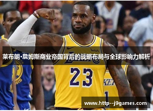 莱布朗·詹姆斯商业帝国背后的战略布局与全球影响力解析 莱布朗·詹姆斯商业帝国背后的战略布局与全球影响力解析