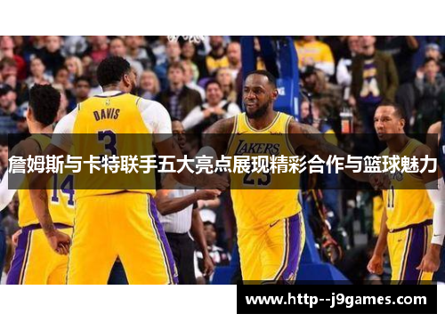 詹姆斯与卡特联手五大亮点展现精彩合作与篮球魅力