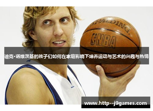 迪克·诺维茨基的孩子们如何在家庭影响下培养运动与艺术的兴趣与热情