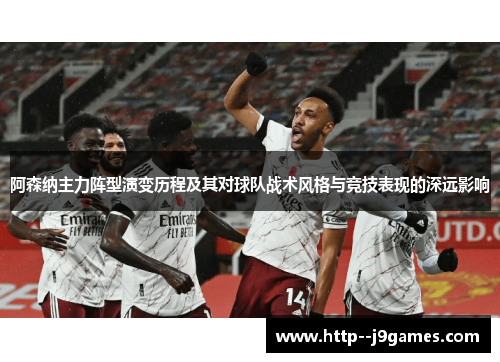 阿森纳主力阵型演变历程及其对球队战术风格与竞技表现的深远影响