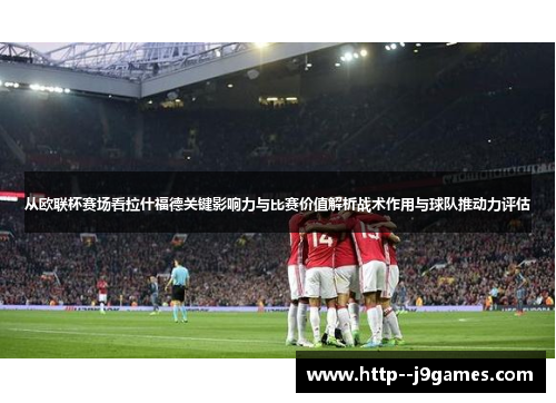 从欧联杯赛场看拉什福德关键影响力与比赛价值解析战术作用与球队推动力评估