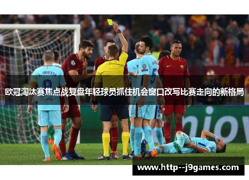 欧冠淘汰赛焦点战复盘年轻球员抓住机会窗口改写比赛走向的新格局