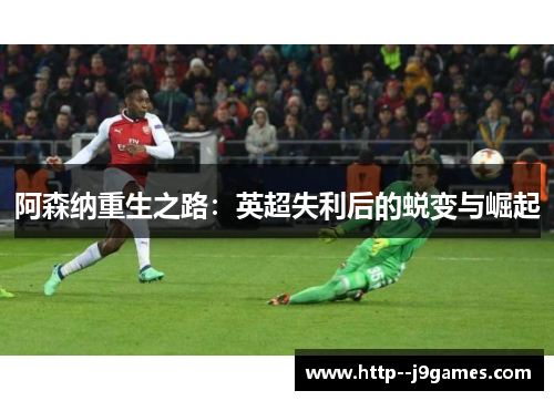 阿森纳重生之路：英超失利后的蜕变与崛起