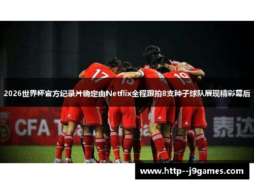 2026世界杯官方纪录片确定由Netflix全程跟拍8支种子球队展现精彩幕后 2026世界杯官方纪录片确定由Netflix全程跟拍8支种子球队展现精彩幕后