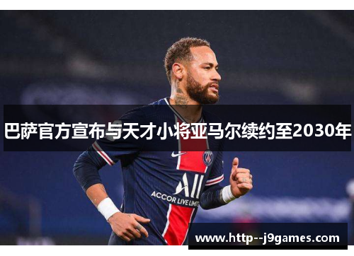 巴萨官方宣布与天才小将亚马尔续约至2030年 巴萨官方宣布与天才小将亚马尔续约至2030年