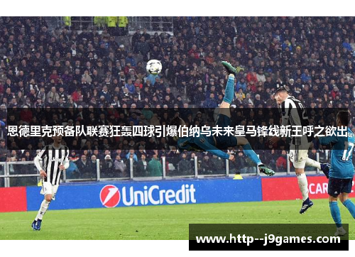 恩德里克预备队联赛狂轰四球引爆伯纳乌未来皇马锋线新王呼之欲出
