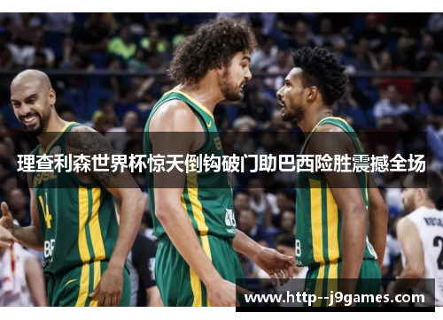 理查利森世界杯惊天倒钩破门助巴西险胜震撼全场