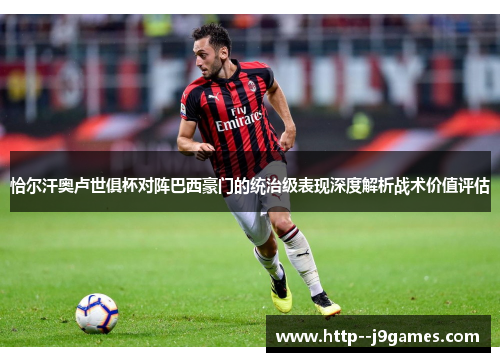 恰尔汗奥卢世俱杯对阵巴西豪门的统治级表现深度解析战术价值评估 恰尔汗奥卢世俱杯对阵巴西豪门的统治级表现深度解析战术价值评估