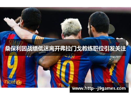 桑保利因战绩低迷离开弗拉门戈教练职位引发关注
